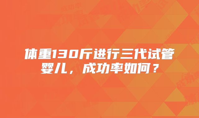 体重130斤进行三代试管婴儿，成功率如何？