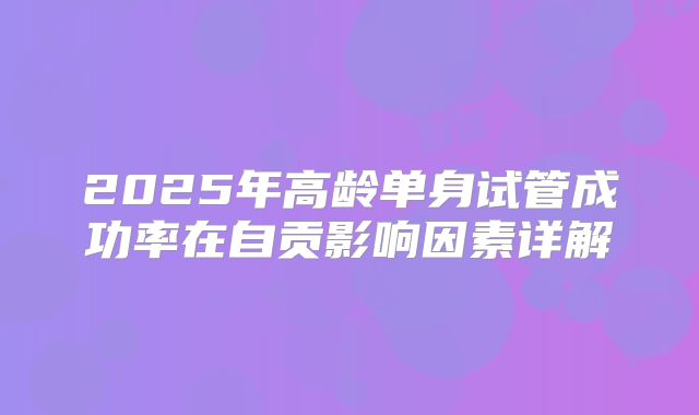 2025年高龄单身试管成功率在自贡影响因素详解