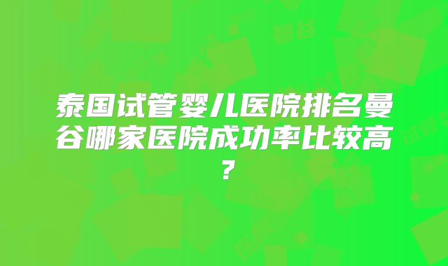 泰国试管婴儿医院排名曼谷哪家医院成功率比较高?