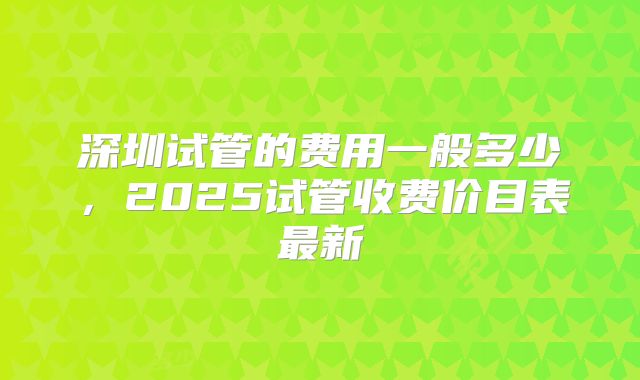 深圳试管的费用一般多少，2025试管收费价目表最新