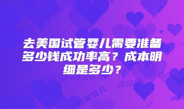 去美国试管婴儿需要准备多少钱成功率高？成本明细是多少？
