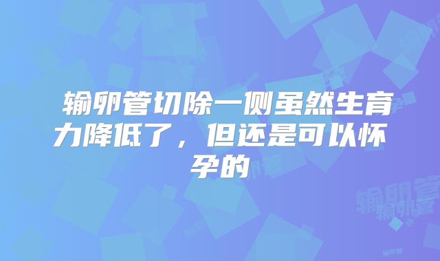 ​输卵管切除一侧虽然生育力降低了，但还是可以怀孕的