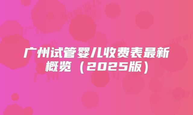 广州试管婴儿收费表最新概览(2025版)