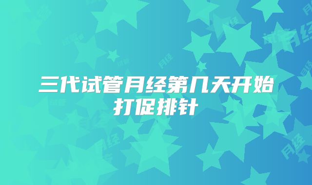 三代试管月经第几天开始打促排针