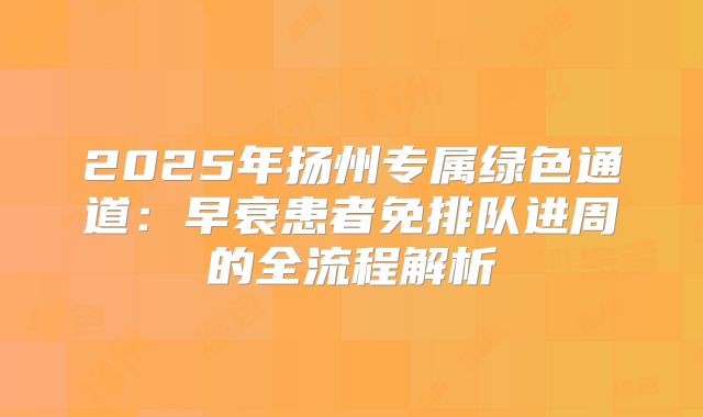 2025年扬州专属绿色通道：早衰患者免排队进周的全流程解析