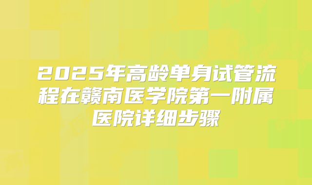 2025年高龄单身试管流程在赣南医学院第一附属医院详细步骤