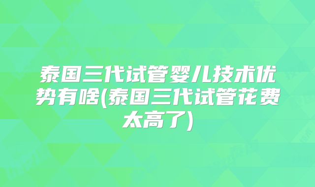 泰国三代试管婴儿技术优势有啥(泰国三代试管花费太高了)