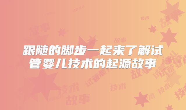 跟随的脚步一起来了解试管婴儿技术的起源故事