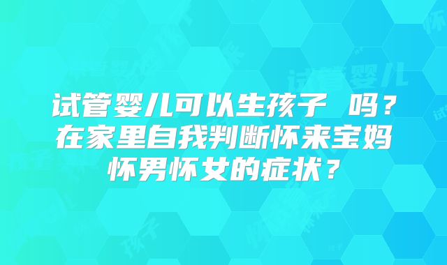 试管婴儿可以生孩子 吗？在家里自我判断怀来宝妈怀男怀女的症状？