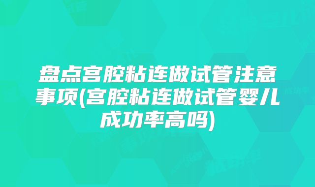 盘点宫腔粘连做试管注意事项(宫腔粘连做试管婴儿成功率高吗)