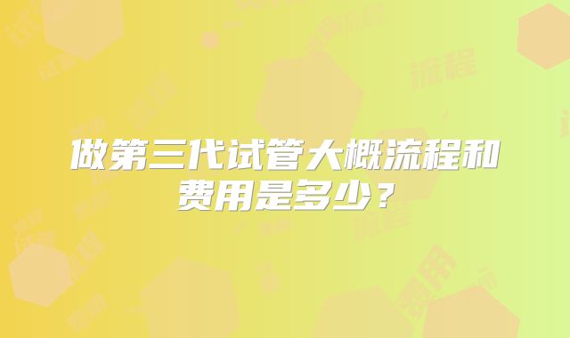 做第三代试管大概流程和费用是多少？