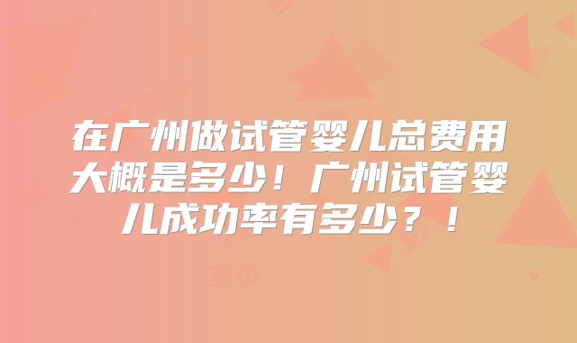 在广州做试管婴儿总费用大概是多少！广州试管婴儿成功率有多少？！