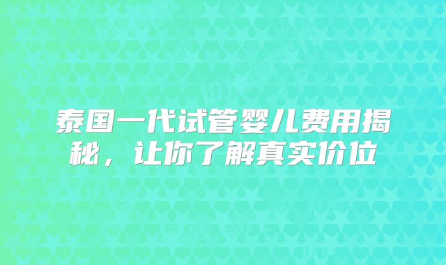 泰国一代试管婴儿费用揭秘，让你了解真实价位