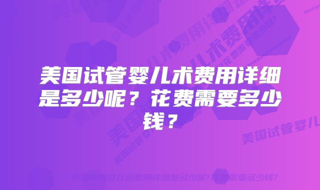 美国试管婴儿术费用详细是多少呢？花费需要多少钱？