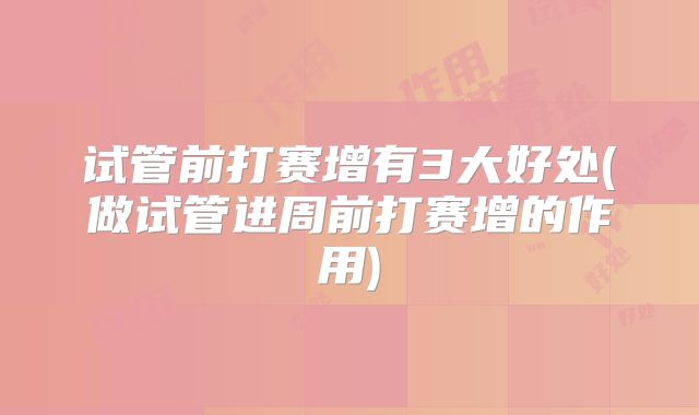 试管前打赛增有3大好处(做试管进周前打赛增的作用)