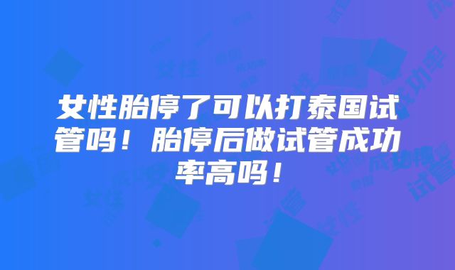 女性胎停了可以打泰国试管吗！胎停后做试管成功率高吗！