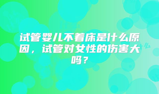 试管婴儿不着床是什么原因，试管对女性的伤害大吗？