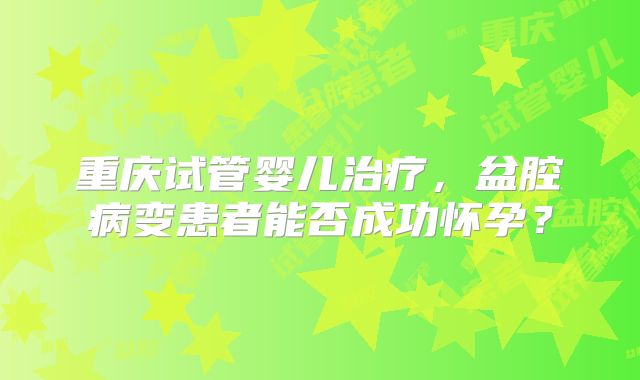 重庆试管婴儿治疗，盆腔病变患者能否成功怀孕？
