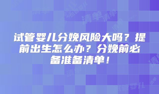 试管婴儿分娩风险大吗？提前出生怎么办？分娩前必备准备清单！