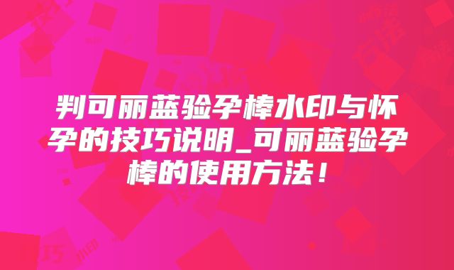判可丽蓝验孕棒水印与怀孕的技巧说明_可丽蓝验孕棒的使用方法！