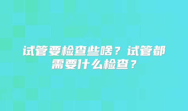 试管要检查些啥?试管都需要什么检查?