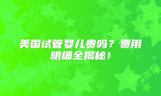 美国试管婴儿贵吗？费用明细全揭秘！