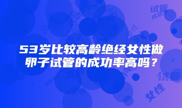 53岁比较高龄绝经女性做卵子试管的成功率高吗？