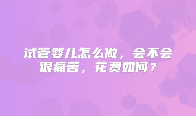 试管婴儿怎么做，会不会很痛苦，花费如何？