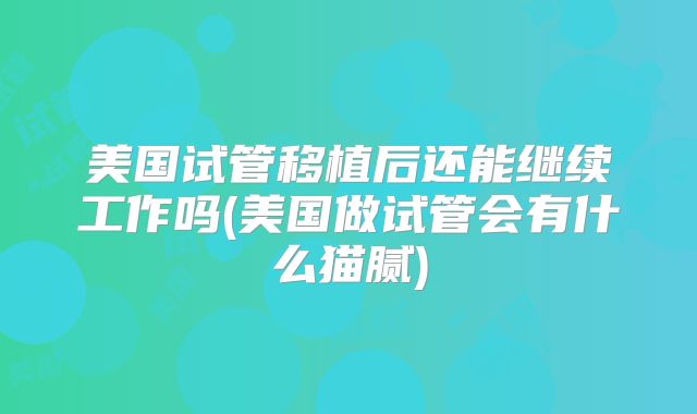 美国试管移植后还能继续工作吗(美国做试管会有什么猫腻)