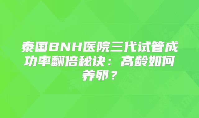 泰国BNH医院三代试管成功率翻倍秘诀：高龄如何养卵？