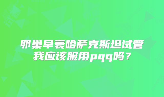 卵巢早衰哈萨克斯坦试管我应该服用pqq吗？