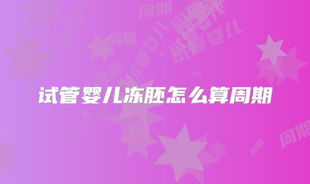 试管婴儿冻胚怎么算周期