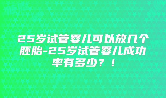 25岁试管婴儿可以放几个胚胎-25岁试管婴儿成功率有多少？！