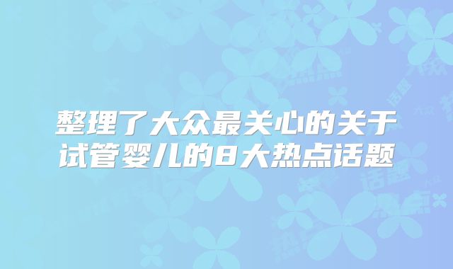 整理了大众最关心的关于试管婴儿的8大热点话题