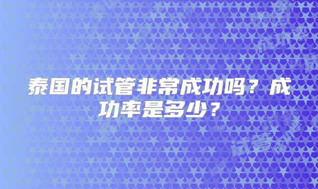 泰国的试管非常成功吗？成功率是多少？
