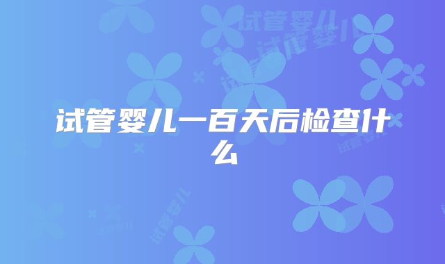 试管婴儿一百天后检查什么