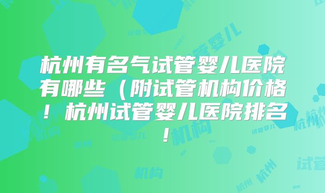 杭州有名气试管婴儿医院有哪些(附试管机构价格!杭州试管婴儿医院排名!