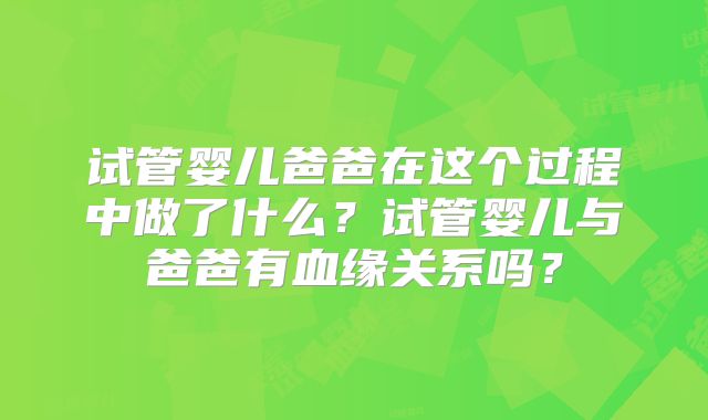 试管婴儿爸爸在这个过程中做了什么？试管婴儿与爸爸有血缘关系吗？