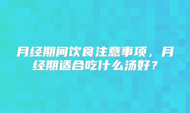 月经期间饮食注意事项,月经期适合吃什么汤好?