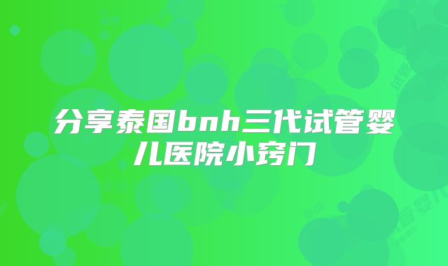 分享泰国bnh三代试管婴儿医院小窍门