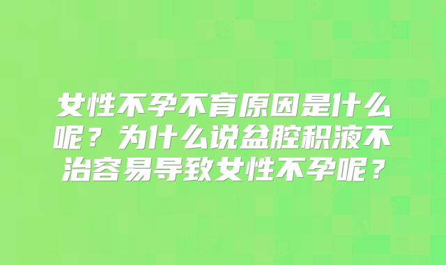 女性不孕不育原因是什么呢？为什么说盆腔积液不治容易导致女性不孕呢？