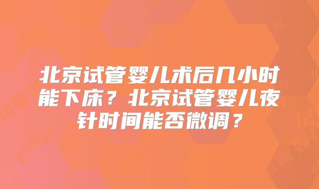 北京试管婴儿术后几小时能下床？北京试管婴儿夜针时间能否微调？