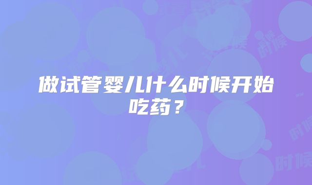 做试管婴儿什么时候开始吃药？