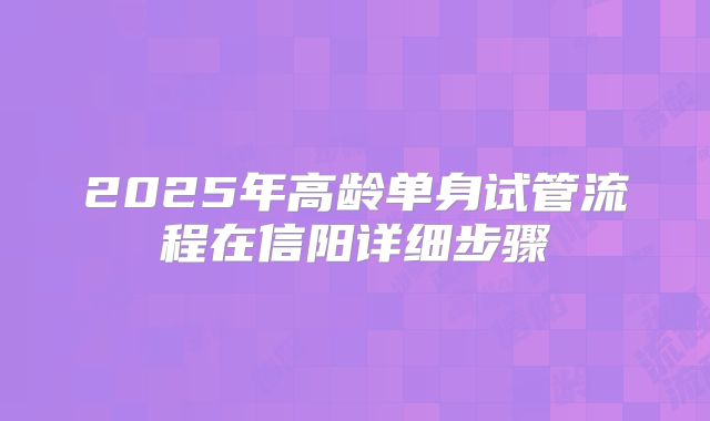 2025年高龄单身试管流程在信阳详细步骤