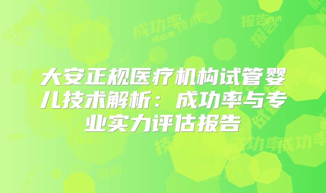 大安正规医疗机构试管婴儿技术解析：成功率与专业实力评估报告