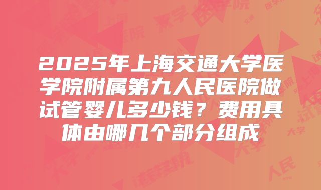 2025年上海交通大学医学院附属第九人民医院做试管婴儿多少钱？费用具体由哪几个部分组成