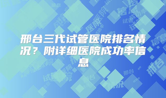 邢台三代试管医院排名情况?附详细医院成功率信息