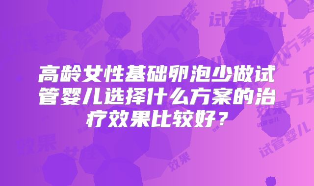 高龄女性基础卵泡少做试管婴儿选择什么方案的治疗效果比较好？