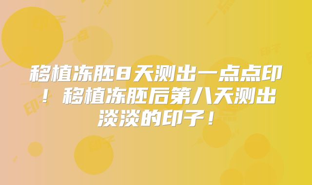 移植冻胚8天测出一点点印!移植冻胚后第八天测出淡淡的印子!