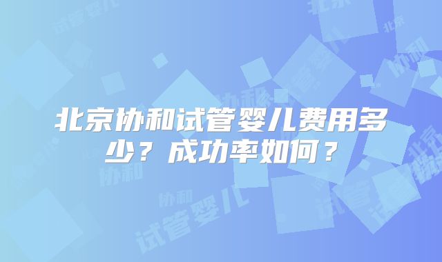 北京协和试管婴儿费用多少？成功率如何？
